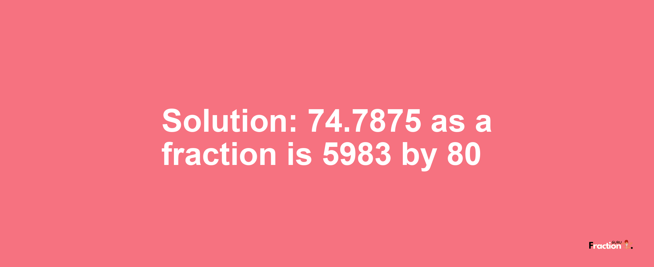 Solution:74.7875 as a fraction is 5983/80